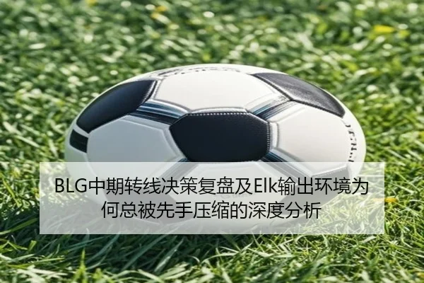 BLG中期转线决策复盘及Elk输出环境为何总被先手压缩的深度分析
