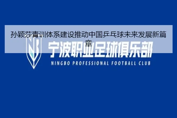 孙颖莎青训体系建设推动中国乒乓球未来发展新篇章