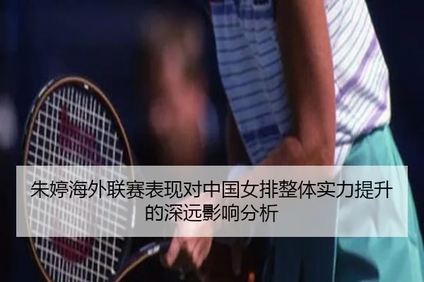 朱婷海外联赛表现对中国女排整体实力提升的深远影响分析